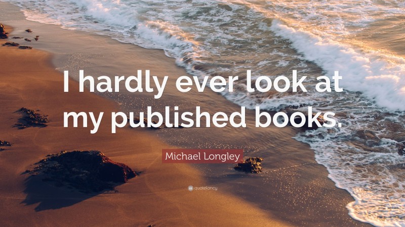 Michael Longley Quote: “I hardly ever look at my published books.”