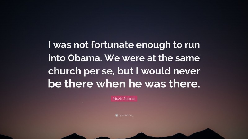 Mavis Staples Quote: “I was not fortunate enough to run into Obama. We were at the same church per se, but I would never be there when he was there.”
