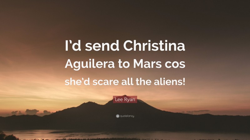 Lee Ryan Quote: “I’d send Christina Aguilera to Mars cos she’d scare all the aliens!”