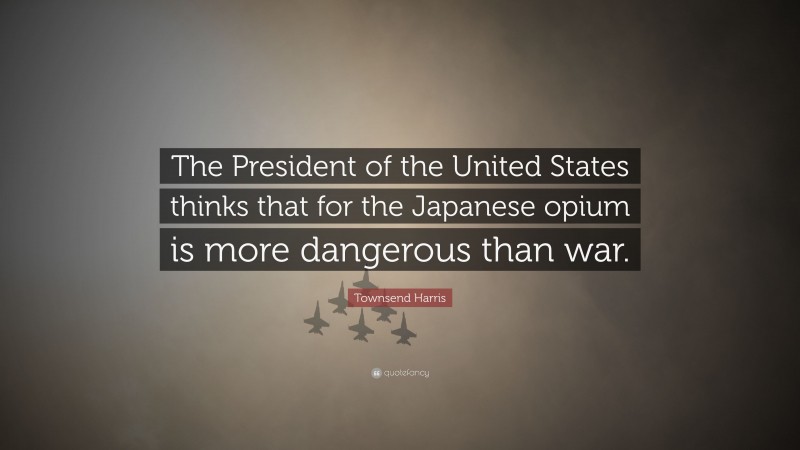 Townsend Harris Quote: “The President of the United States thinks that for the Japanese opium is more dangerous than war.”