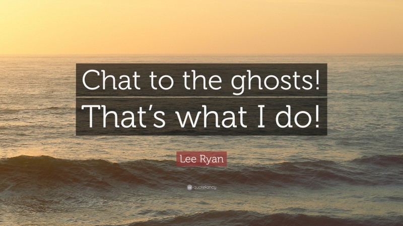 Lee Ryan Quote: “Chat to the ghosts! That’s what I do!”