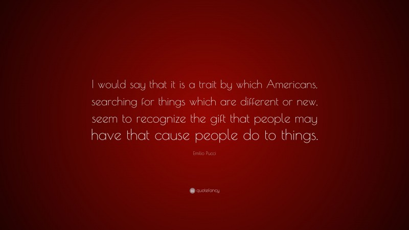 Emilio Pucci Quote: “I would say that it is a trait by which Americans, searching for things which are different or new, seem to recognize the gift that people may have that cause people do to things.”