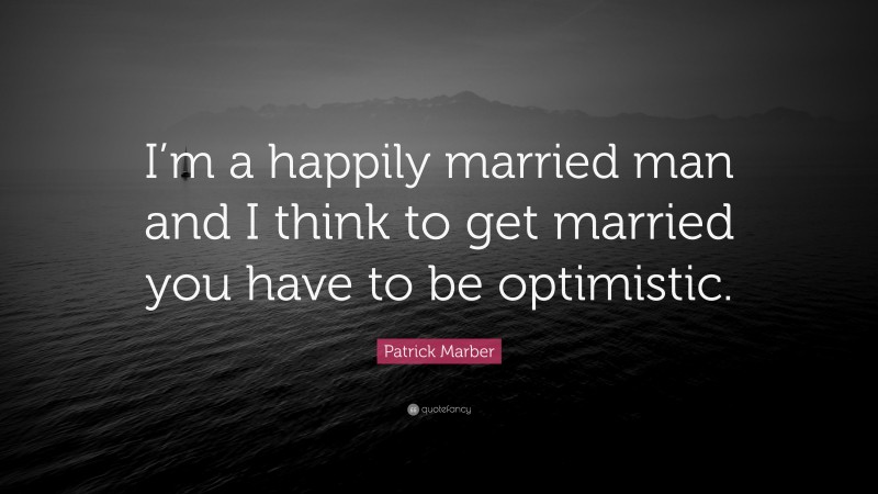 Patrick Marber Quote: “I’m a happily married man and I think to get married you have to be optimistic.”