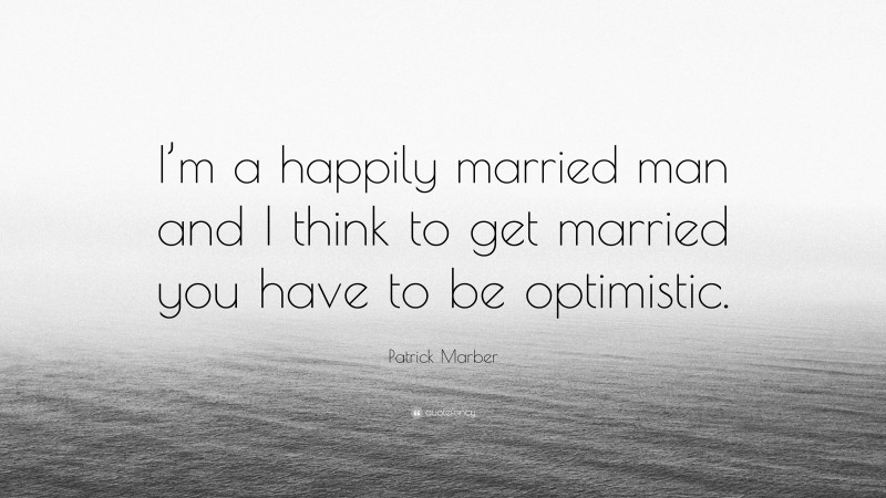 Patrick Marber Quote: “I’m a happily married man and I think to get married you have to be optimistic.”