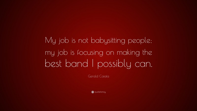 Gerald Caiafa Quote: “My job is not babysitting people; my job is focusing on making the best band I possibly can.”