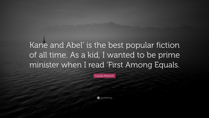 Louise Mensch Quote: “Kane and Abel’ is the best popular fiction of all time. As a kid, I wanted to be prime minister when I read ‘First Among Equals.”