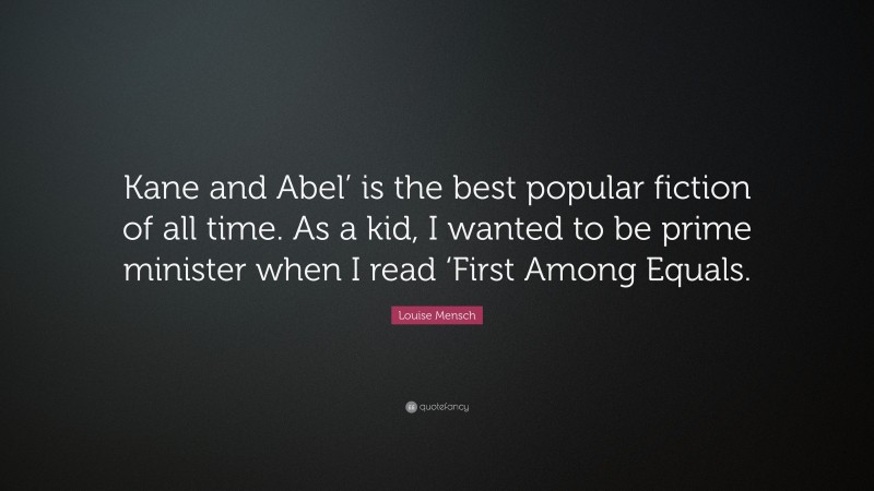 Louise Mensch Quote: “Kane and Abel’ is the best popular fiction of all time. As a kid, I wanted to be prime minister when I read ‘First Among Equals.”