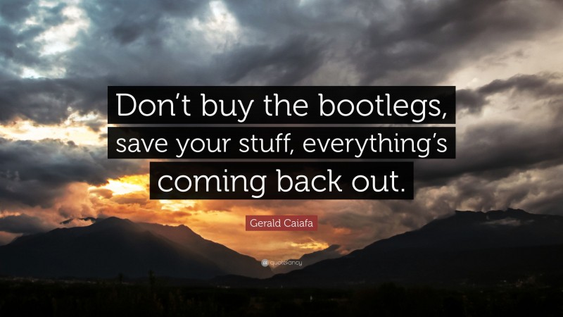 Gerald Caiafa Quote: “Don’t buy the bootlegs, save your stuff, everything’s coming back out.”