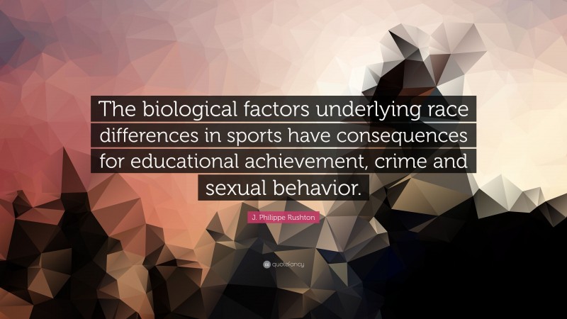 J. Philippe Rushton Quote: “The biological factors underlying race differences in sports have consequences for educational achievement, crime and sexual behavior.”