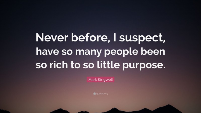 Mark Kingwell Quote: “Never before, I suspect, have so many people been so rich to so little purpose.”
