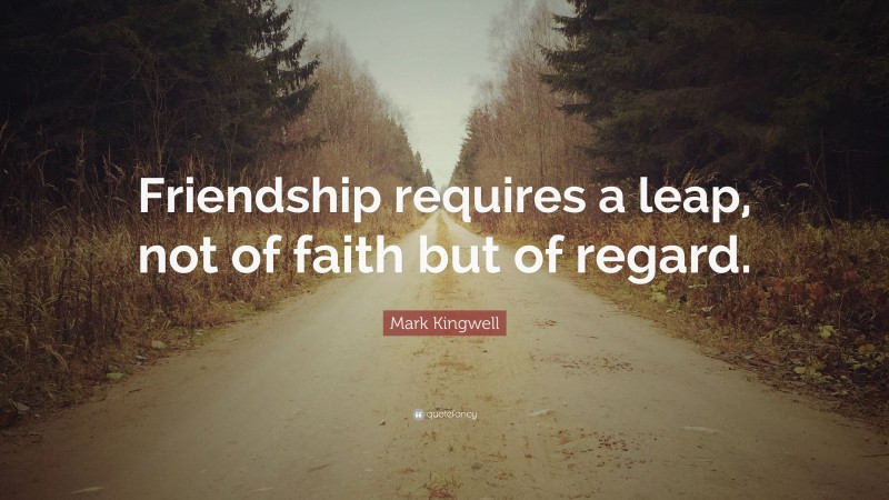 Mark Kingwell Quote: “Friendship requires a leap, not of faith but of regard.”