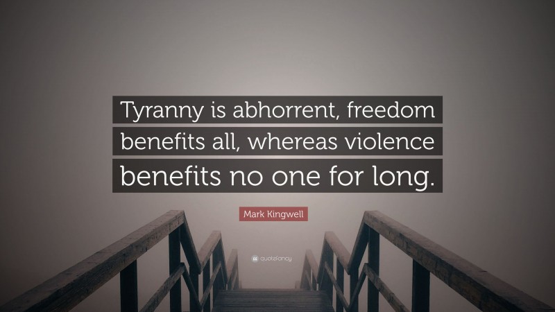 Mark Kingwell Quote: “Tyranny is abhorrent, freedom benefits all, whereas violence benefits no one for long.”