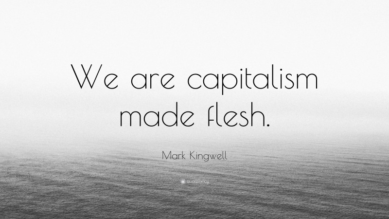 Mark Kingwell Quote: “We are capitalism made flesh.”