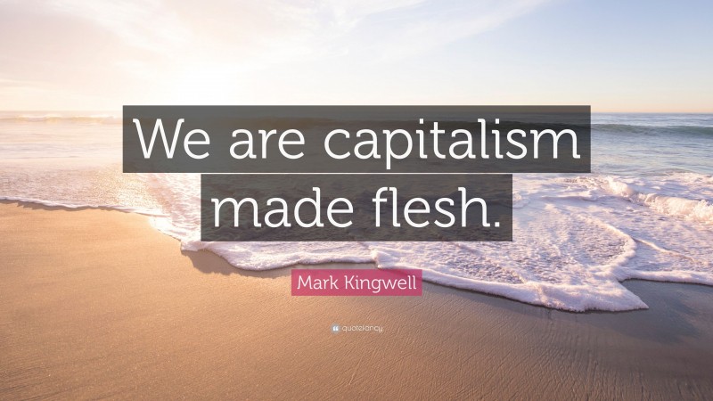 Mark Kingwell Quote: “We are capitalism made flesh.”