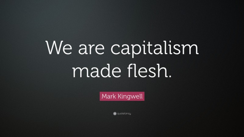 Mark Kingwell Quote: “We are capitalism made flesh.”