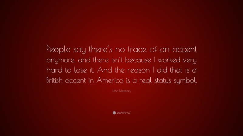 John Mahoney Quote: “People say there’s no trace of an accent anymore, and there isn’t because I worked very hard to lose it. And the reason I did that is a British accent in America is a real status symbol.”