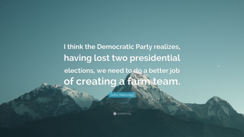 John Mahoney Quote: “I think the Democratic Party realizes, having lost two presidential elections, we need to do a better job of creating a farm team.”