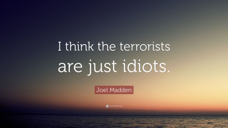 Joel Madden Quote: “I think the terrorists are just idiots.”