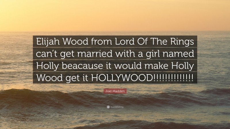 Joel Madden Quote: “Elijah Wood from Lord Of The Rings can’t get married with a girl named Holly beacause it would make Holly Wood get it HOLLYWOOD!!!!!!!!!!!!!!”