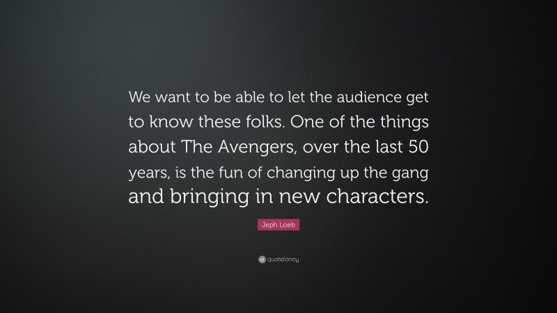 Jeph Loeb Quote: “We want to be able to let the audience get to know these folks. One of the things about The Avengers, over the last 50 years, is the fun of changing up the gang and bringing in new characters.”