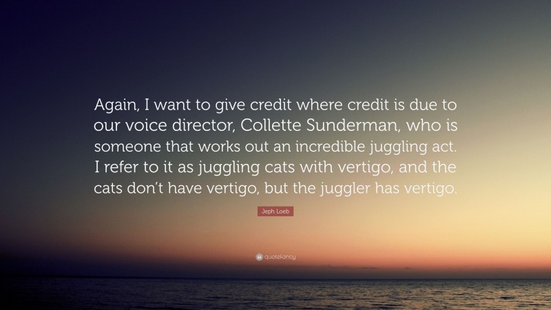 Jeph Loeb Quote: “Again, I want to give credit where credit is due to our voice director, Collette Sunderman, who is someone that works out an incredible juggling act. I refer to it as juggling cats with vertigo, and the cats don’t have vertigo, but the juggler has vertigo.”