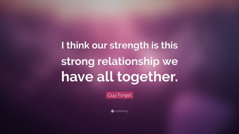 Guy Forget Quote: “I think our strength is this strong relationship we have all together.”