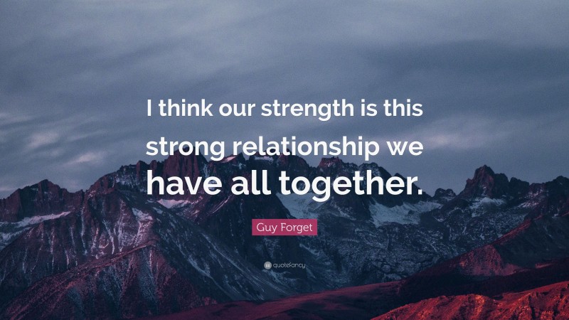 Guy Forget Quote: “I think our strength is this strong relationship we have all together.”