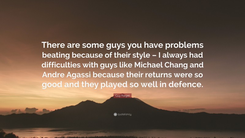 Guy Forget Quote: “There are some guys you have problems beating because of their style – I always had difficulties with guys like Michael Chang and Andre Agassi because their returns were so good and they played so well in defence.”
