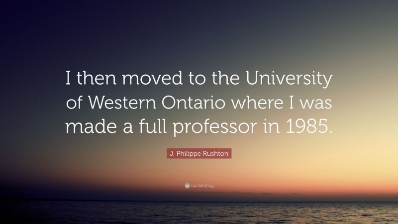 J. Philippe Rushton Quote: “I then moved to the University of Western Ontario where I was made a full professor in 1985.”