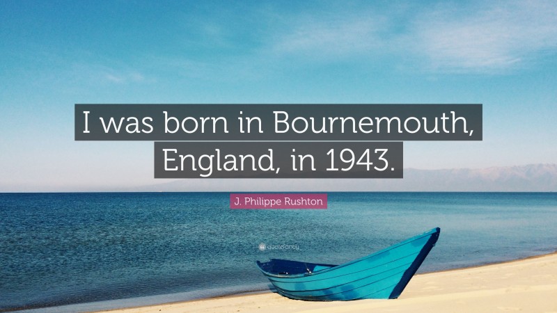 J. Philippe Rushton Quote: “I was born in Bournemouth, England, in 1943.”