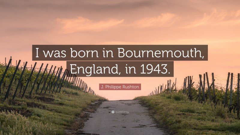 J. Philippe Rushton Quote: “I was born in Bournemouth, England, in 1943.”