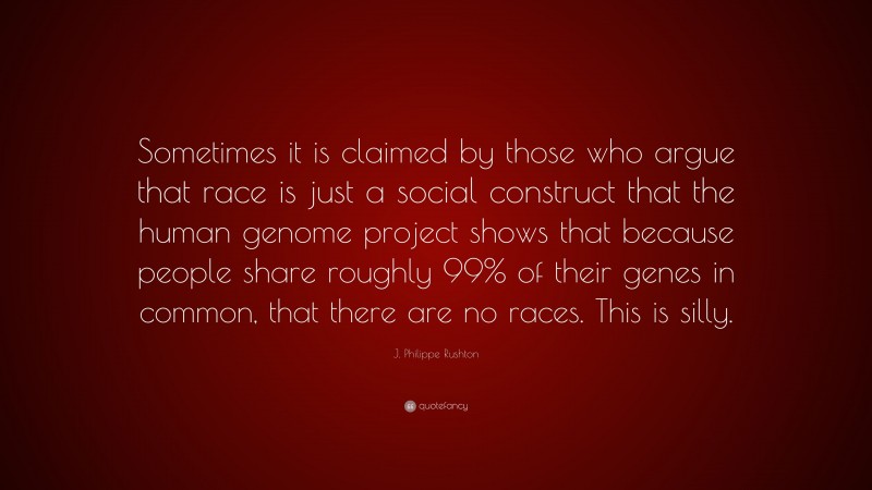 J. Philippe Rushton Quote: “Sometimes it is claimed by those who argue that race is just a social construct that the human genome project shows that because people share roughly 99% of their genes in common, that there are no races. This is silly.”
