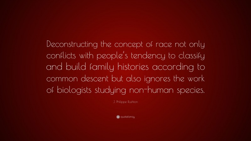 J. Philippe Rushton Quote: “Deconstructing the concept of race not only conflicts with people’s tendency to classify and build family histories according to common descent but also ignores the work of biologists studying non-human species.”