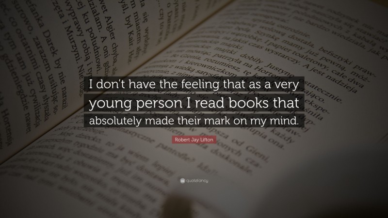Robert Jay Lifton Quote: “I don’t have the feeling that as a very young person I read books that absolutely made their mark on my mind.”