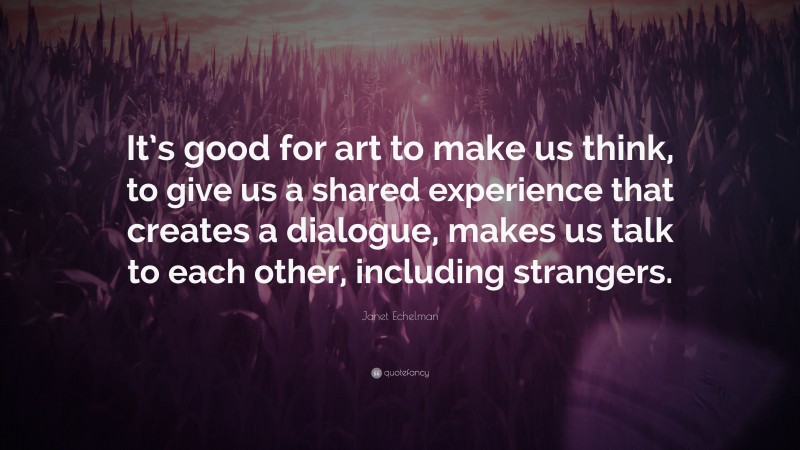 Janet Echelman Quote: “It’s good for art to make us think, to give us a shared experience that creates a dialogue, makes us talk to each other, including strangers.”