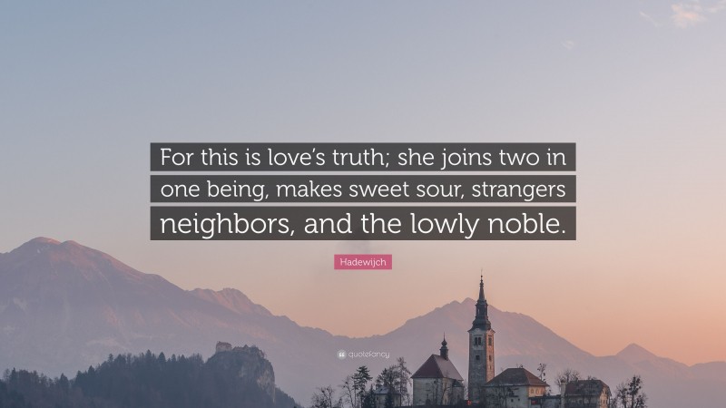 Hadewijch Quote: “For this is love’s truth; she joins two in one being, makes sweet sour, strangers neighbors, and the lowly noble.”