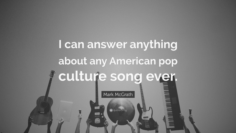 Mark McGrath Quote: “I can answer anything about any American pop culture song ever.”