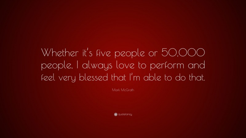 Mark McGrath Quote: “Whether it’s five people or 50,000 people, I always love to perform and feel very blessed that I’m able to do that.”