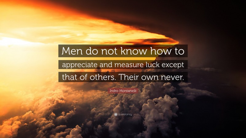 Indro Montanelli Quote: “Men do not know how to appreciate and measure luck except that of others. Their own never.”