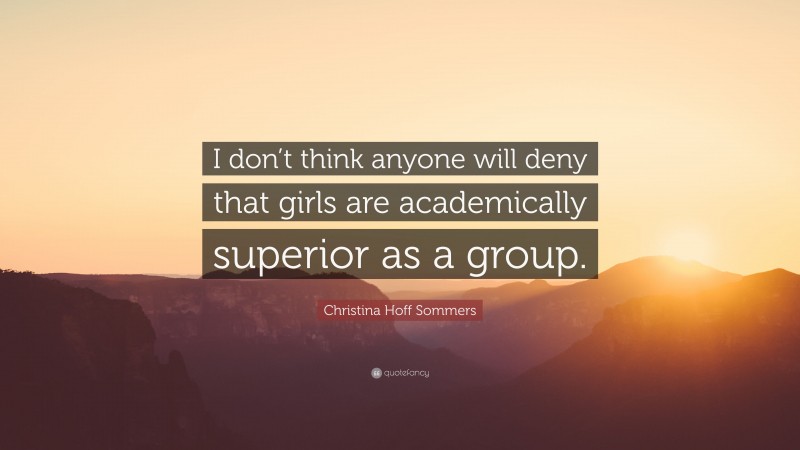 Christina Hoff Sommers Quote: “I don’t think anyone will deny that girls are academically superior as a group.”