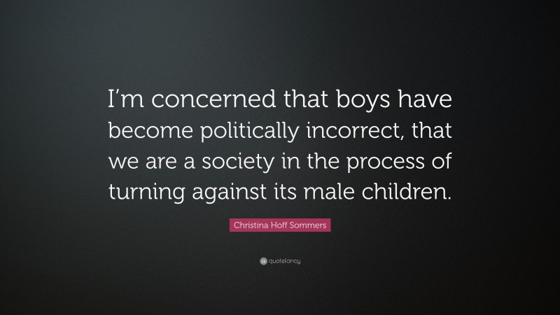 Christina Hoff Sommers Quote: “I’m concerned that boys have become politically incorrect, that we are a society in the process of turning against its male children.”