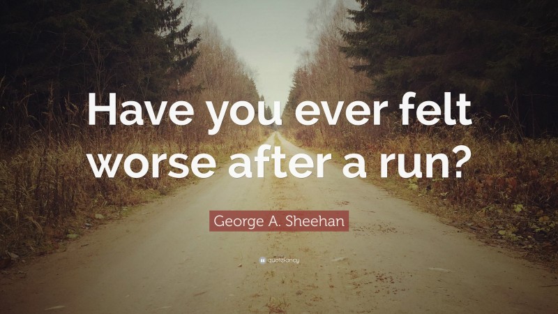 George A. Sheehan Quote: “Have you ever felt worse after a run?”