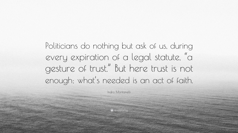 Indro Montanelli Quote: “Politicians do nothing but ask of us, during every expiration of a legal statute, “a gesture of trust.” But here trust is not enough; what’s needed is an act of faith.”