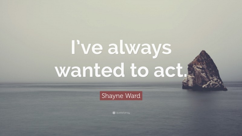 Shayne Ward Quote: “I’ve always wanted to act.”