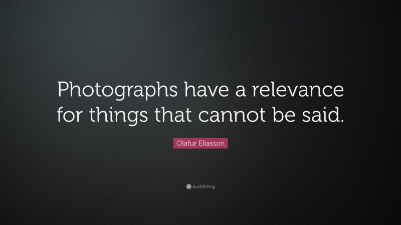 Olafur Eliasson Quote: “Photographs have a relevance for things that cannot be said.”