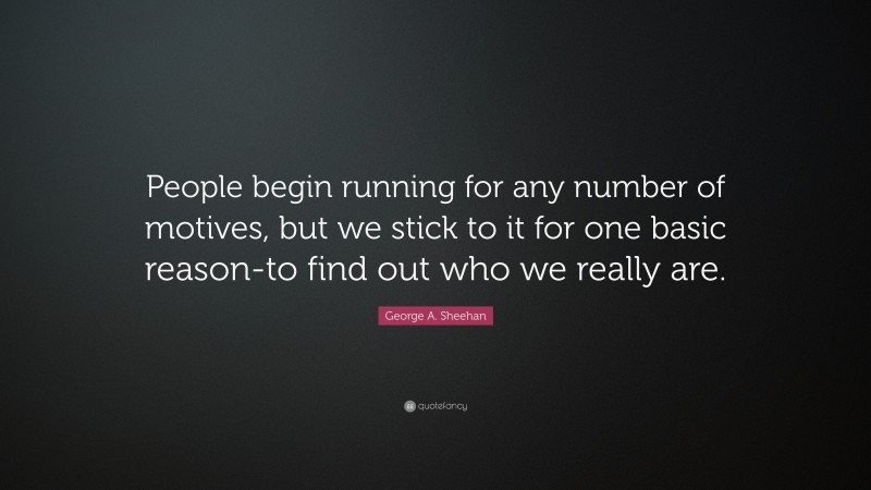 George A. Sheehan Quote: “People begin running for any number of motives, but we stick to it for one basic reason-to find out who we really are.”