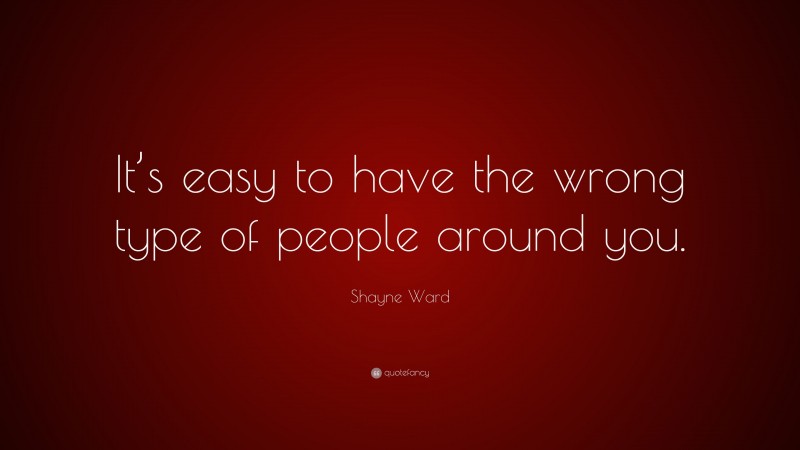 Shayne Ward Quote: “It’s easy to have the wrong type of people around you.”