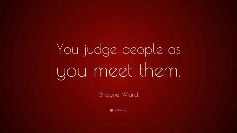 Shayne Ward Quote: “You judge people as you meet them.”