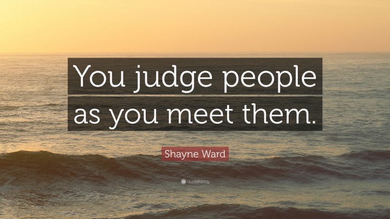 Shayne Ward Quote: “You judge people as you meet them.”