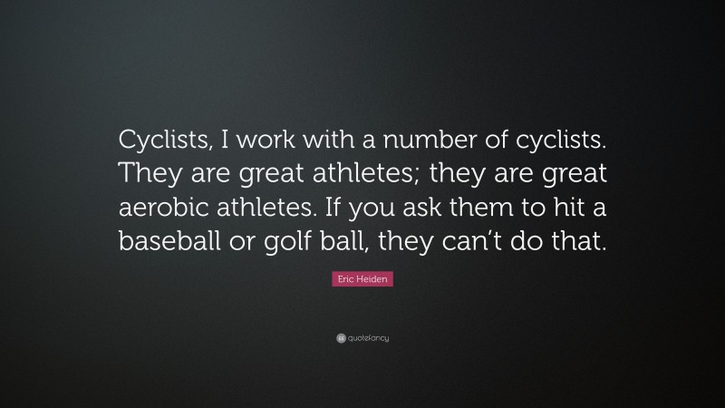 Eric Heiden Quote: “Cyclists, I work with a number of cyclists. They are great athletes; they are great aerobic athletes. If you ask them to hit a baseball or golf ball, they can’t do that.”